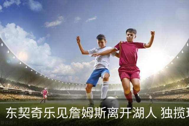 东契奇乐见詹姆斯离开湖人 独揽球权终成头号核心