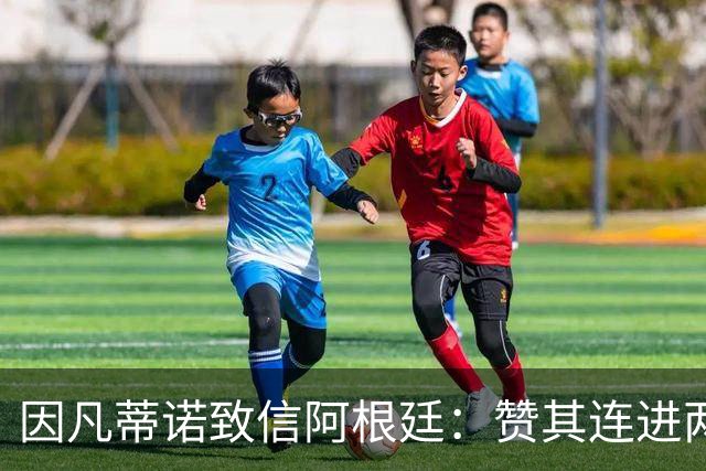 因凡蒂诺致信阿根廷：赞其连进两届决赛，虽获亚军仍是骄傲
