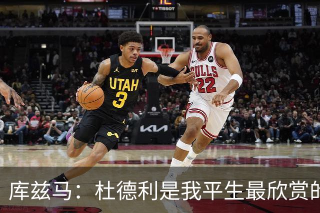 库兹马：杜德利是我平生最欣赏的人之一 任何队都该为有他而庆幸
