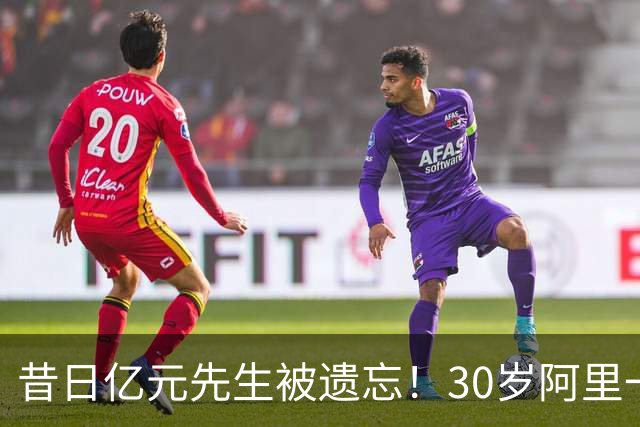 昔日亿元先生被遗忘！30岁阿里一年半没球踢，22岁身价1亿现100万